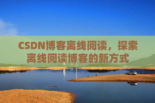 CSDN博客离线阅读，探索离线阅读博客的新方式